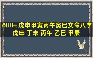 🐱 戊申甲寅丙午癸巳女命八字（戊申 丁未 丙午 乙巳 甲辰 癸卯）
